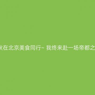 初秋在北京美食同行~ 我终来赴一场帝都之约